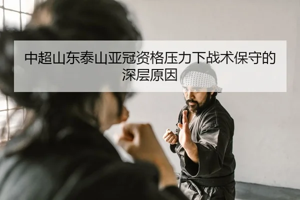 中超山东泰山亚冠资格压力下战术保守的深层原因